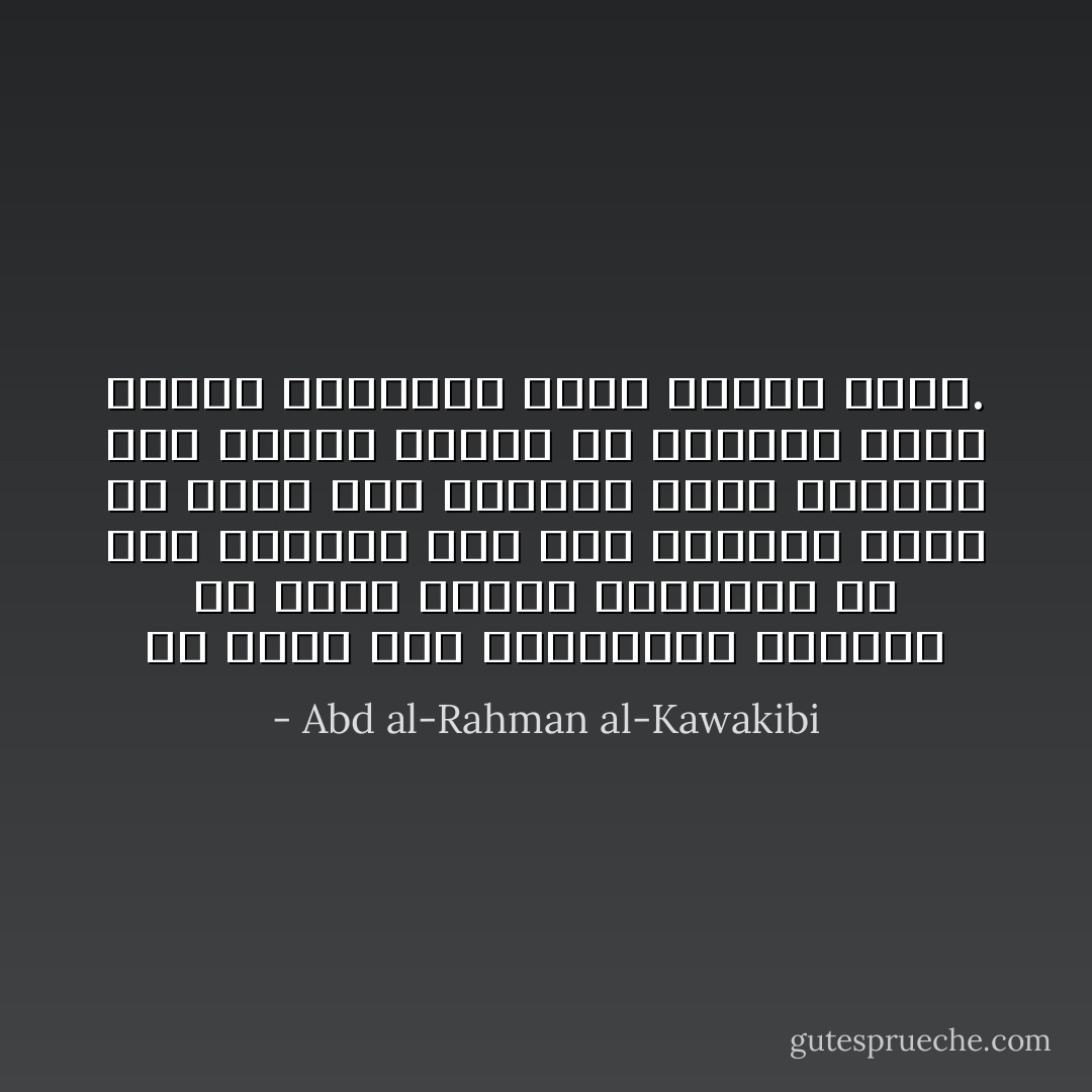 قد يبلغ فعل الاستبداد بالأمة، أن يحول ميلها الطبيعي من طلب الترقي إلى طلب التسفل بحيث لو دفعت إلى الرفعة لأبت، وتألمت كما يتألم الأجهر من النور، وإذا ألزمت بالحرية تشقى وربما تفنى. - Abd al-Rahman al-Kawakibi