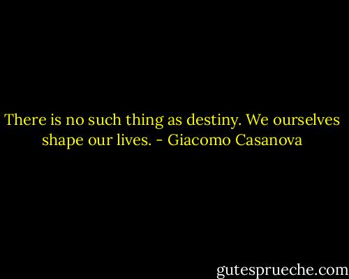 There is no such thing as destiny. We ourselves shape our lives. - Giacomo Casanova