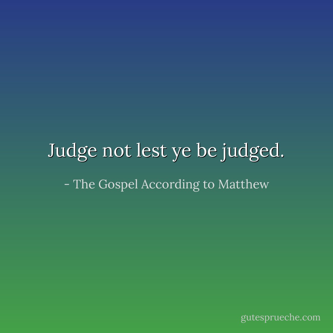 Judge not lest ye be judged. - The Gospel According to Matthew