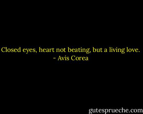 Closed eyes, heart not beating, but a living love. - Avis Corea