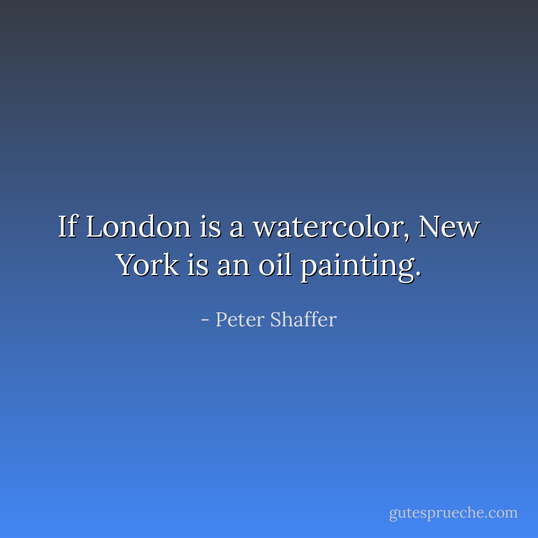 If London is a watercolor, New York is an oil painting. - Peter Shaffer