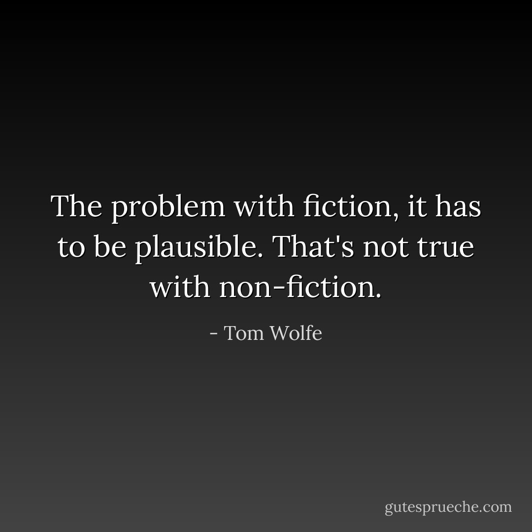 The problem with fiction, it has to be plausible. That's not true with non-fiction. - Tom Wolfe