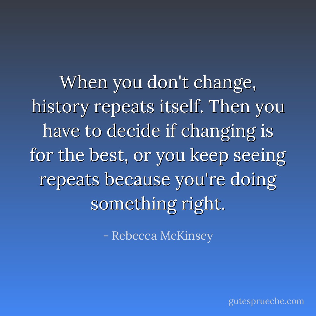 When you don't change, history repeats itself. Then you have to decide if changing is for the best, or you keep seeing repeats because you're doing something right. - Rebecca McKinsey
