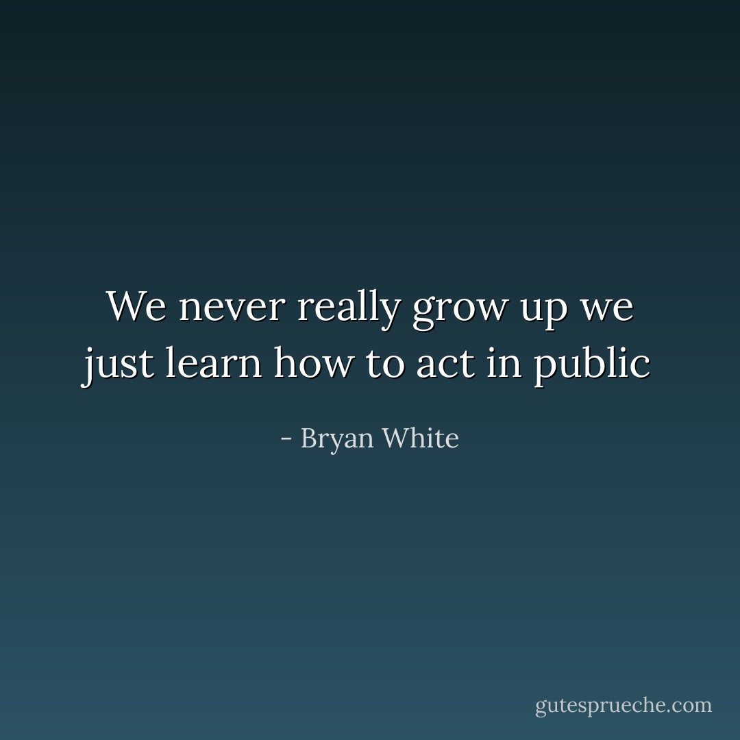 We never really grow up we just learn how to act in public - Bryan White