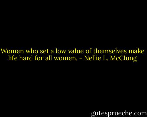 Women who set a low value of themselves make life hard for all women. - Nellie L. McClung