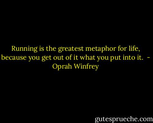Running is the greatest metaphor for life, because you get out of it what you put into it.  - Oprah Winfrey
