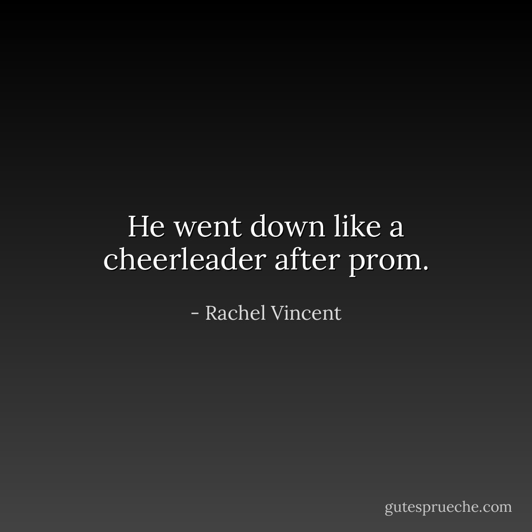 He went down like a cheerleader after prom. - Rachel Vincent