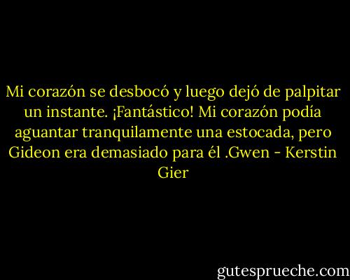 Mi corazón se desbocó y luego dejó de palpitar un instante. ¡Fantástico! Mi corazón podía aguantar tranquilamente una estocada, pero Gideon era demasiado para él .Gwen - Kerstin Gier
