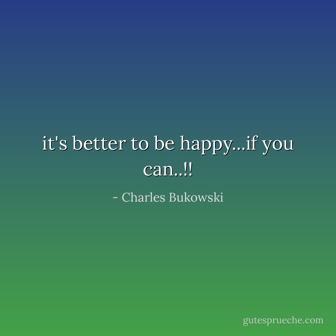it's better to be happy...if you can..!! - Charles Bukowski