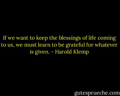 If we want to keep the blessings of life coming to us, we must learn to be grateful for whatever is given. - Harold Klemp