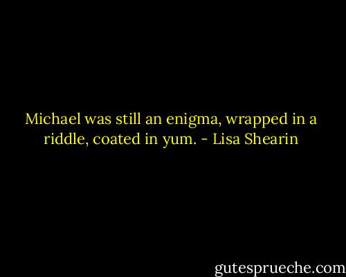 Michael was still an enigma, wrapped in a riddle, coated in yum. - Lisa Shearin