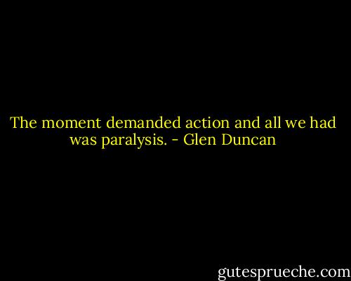 The moment demanded action and all we had was paralysis. - Glen Duncan