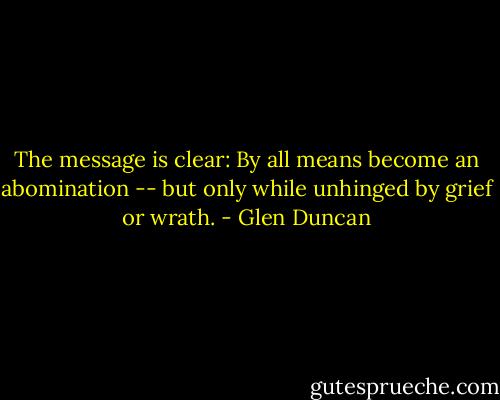 The message is clear: By all means become an abomination -- but only while unhinged by grief or wrath. - Glen Duncan