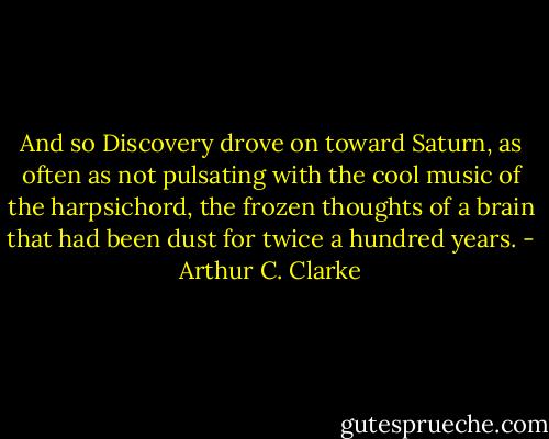 And so Discovery drove on toward Saturn, as often as not pulsating with the cool music of the harpsichord, the frozen thoughts of a brain that had been dust for twice a hundred years. - Arthur C. Clarke