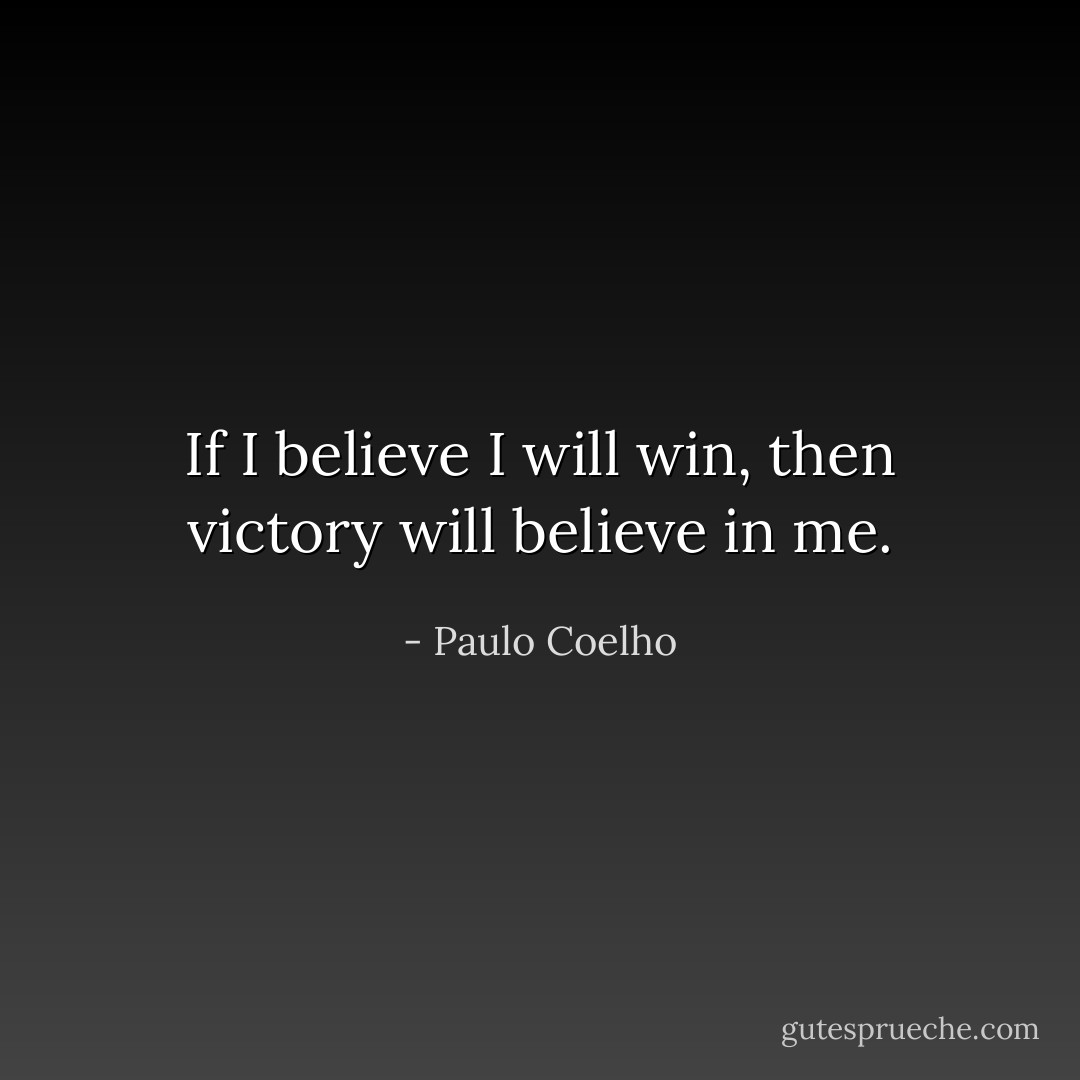 If I believe I will win, then victory will believe in me. - Paulo Coelho