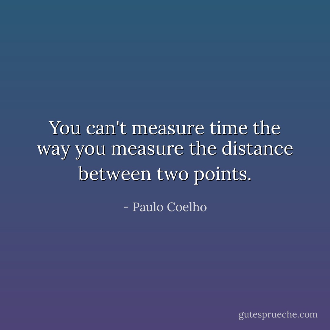 You can't measure time the way you measure the distance between two points. - Paulo Coelho