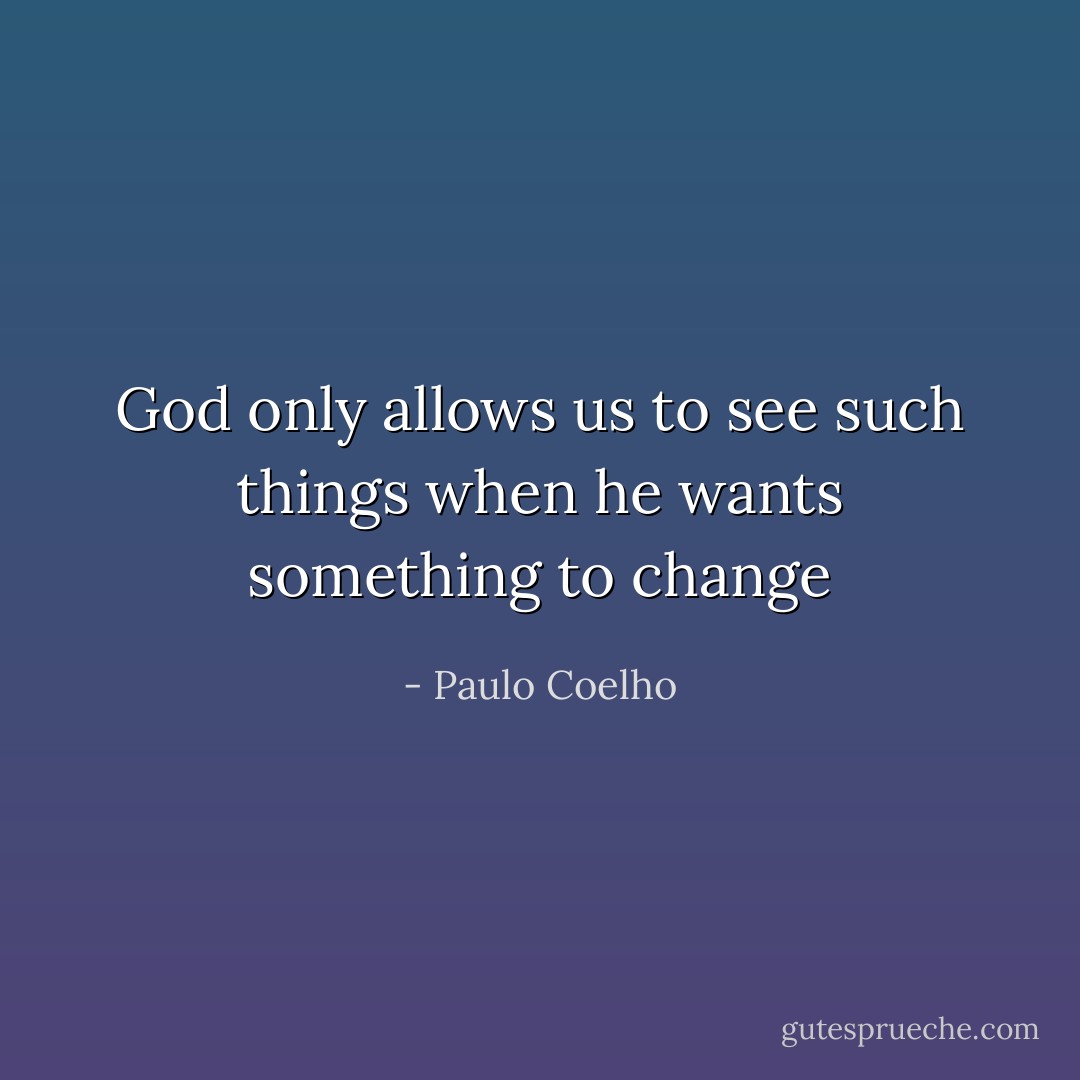God only allows us to see such things when he wants something to change - Paulo Coelho