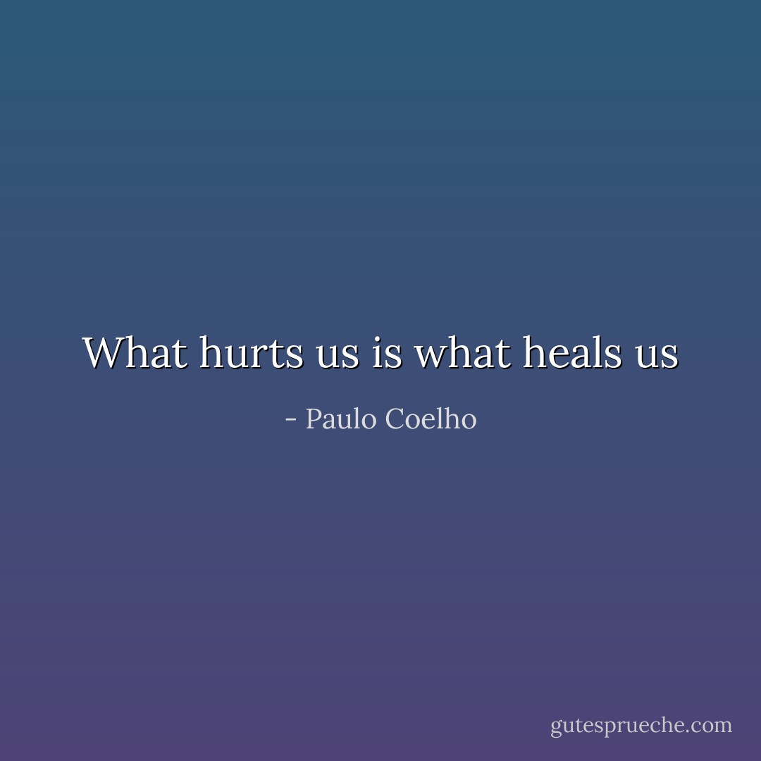 What hurts us is what heals us - Paulo Coelho