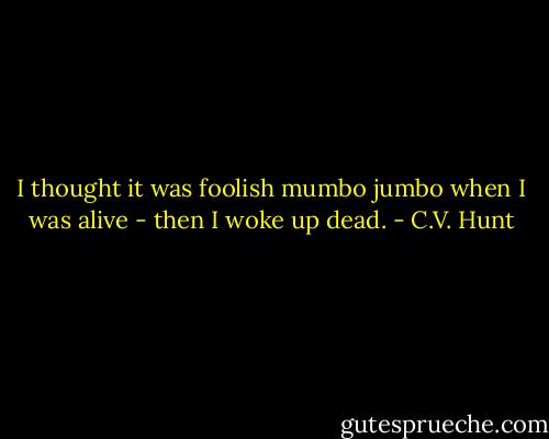 I thought it was foolish mumbo jumbo when I was alive - then I woke up dead. - C.V. Hunt