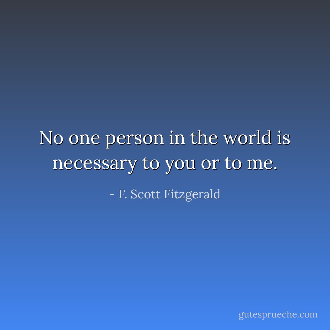No one person in the world is necessary to you or to me. - F. Scott Fitzgerald