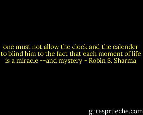 one must not allow the clock and the calender to blind him to the fact that each moment of life is a miracle --and mystery - Robin S. Sharma