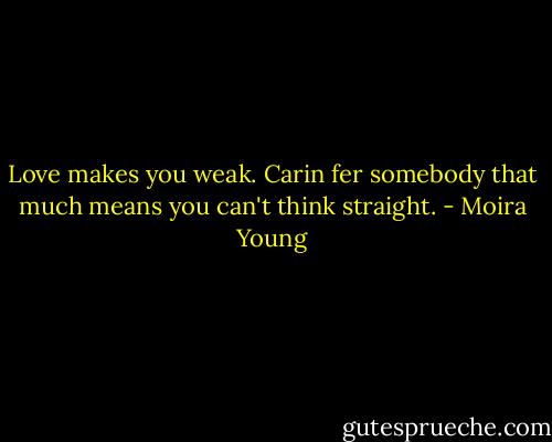Love makes you weak. Carin fer somebody that much means you can't think straight. - Moira Young
