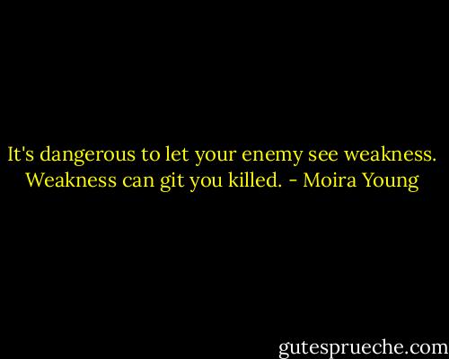 It's dangerous to let your enemy see weakness. Weakness can git you killed. - Moira Young