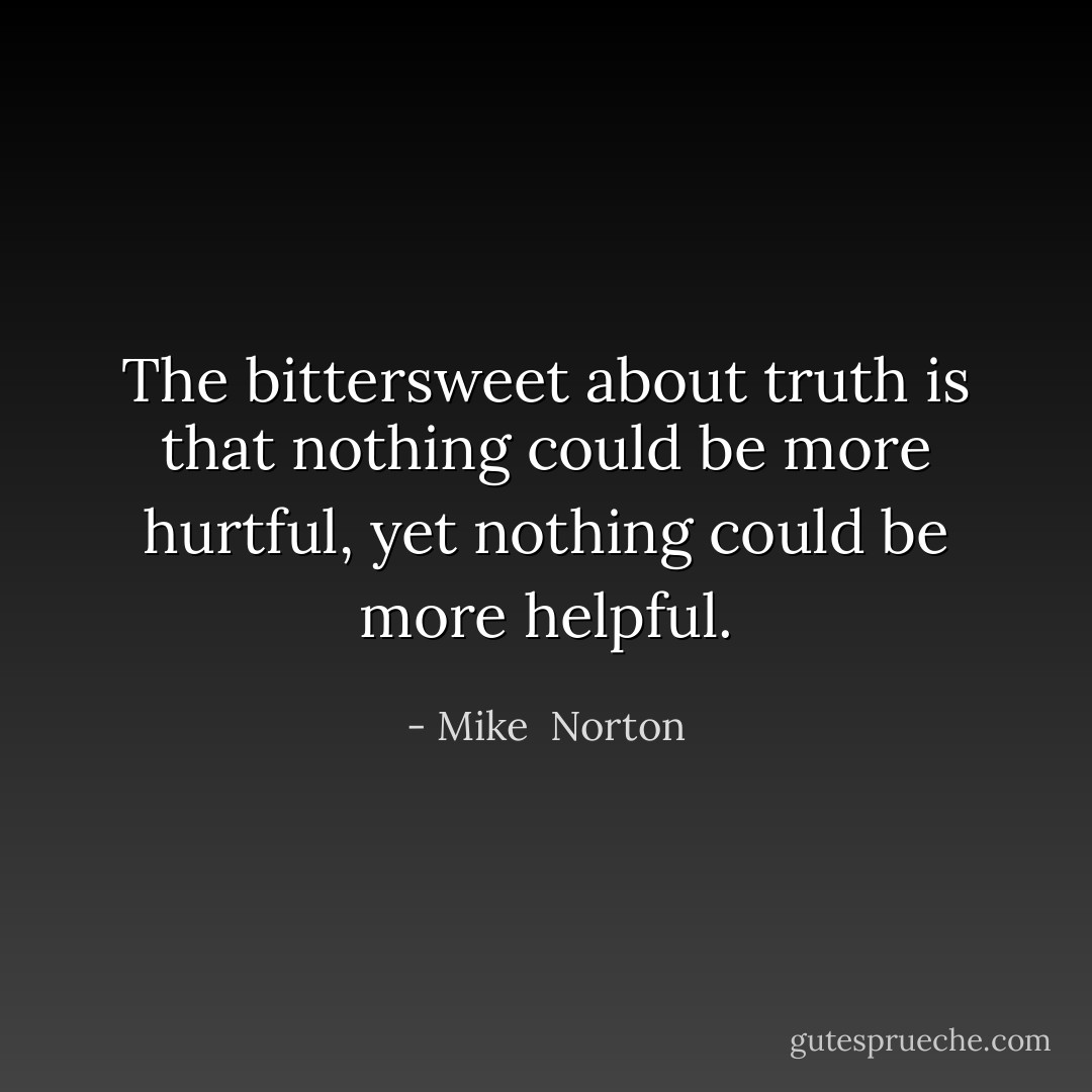 The bittersweet about truth is that nothing could be more hurtful, yet nothing could be more helpful. - Mike  Norton