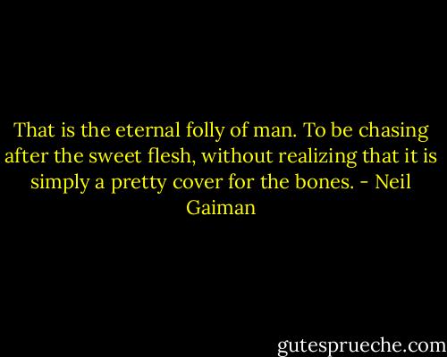 That is the eternal folly of man. To be chasing after the sweet flesh, without realizing that it is simply a pretty cover for the bones. - Neil Gaiman