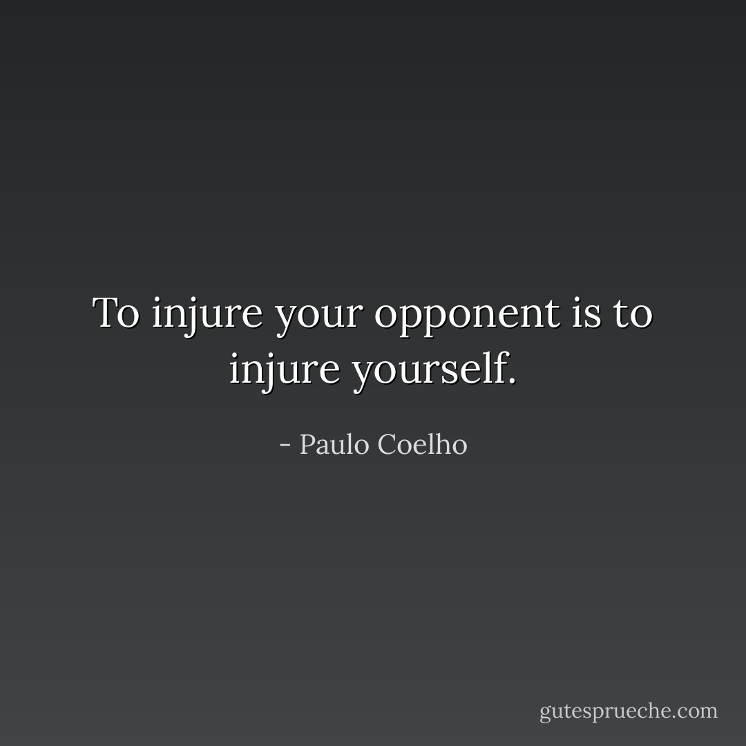 To injure your opponent is to injure yourself. - Paulo Coelho