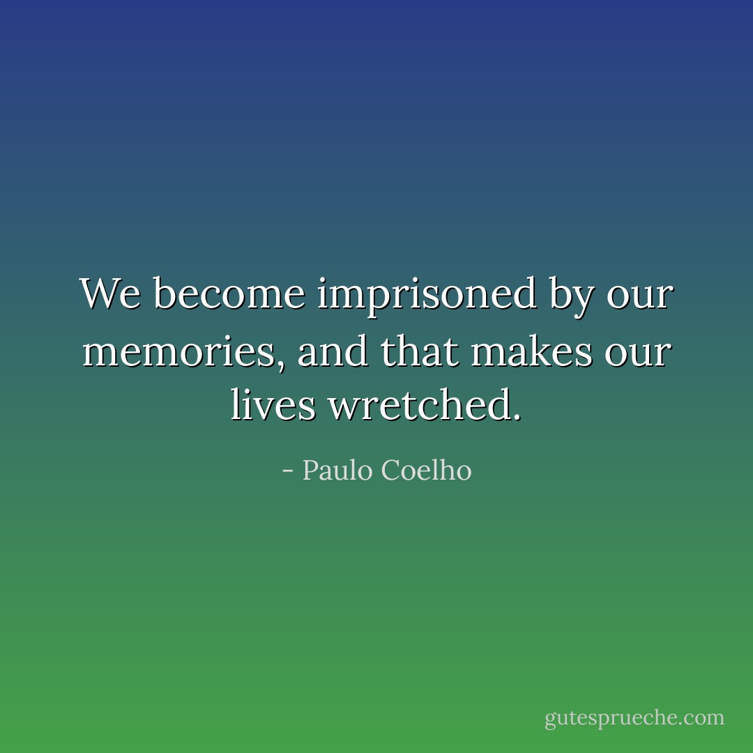 We become imprisoned by our memories, and that makes our lives wretched. - Paulo Coelho