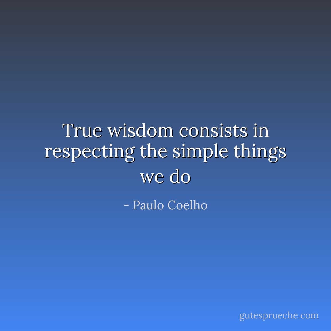 True wisdom consists in respecting the simple things we do - Paulo Coelho