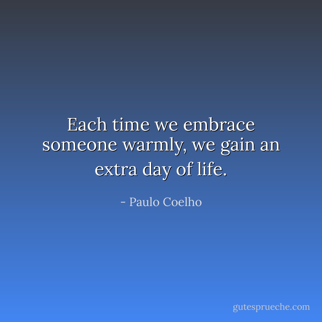 Each time we embrace someone warmly, we gain an extra day of life. - Paulo Coelho