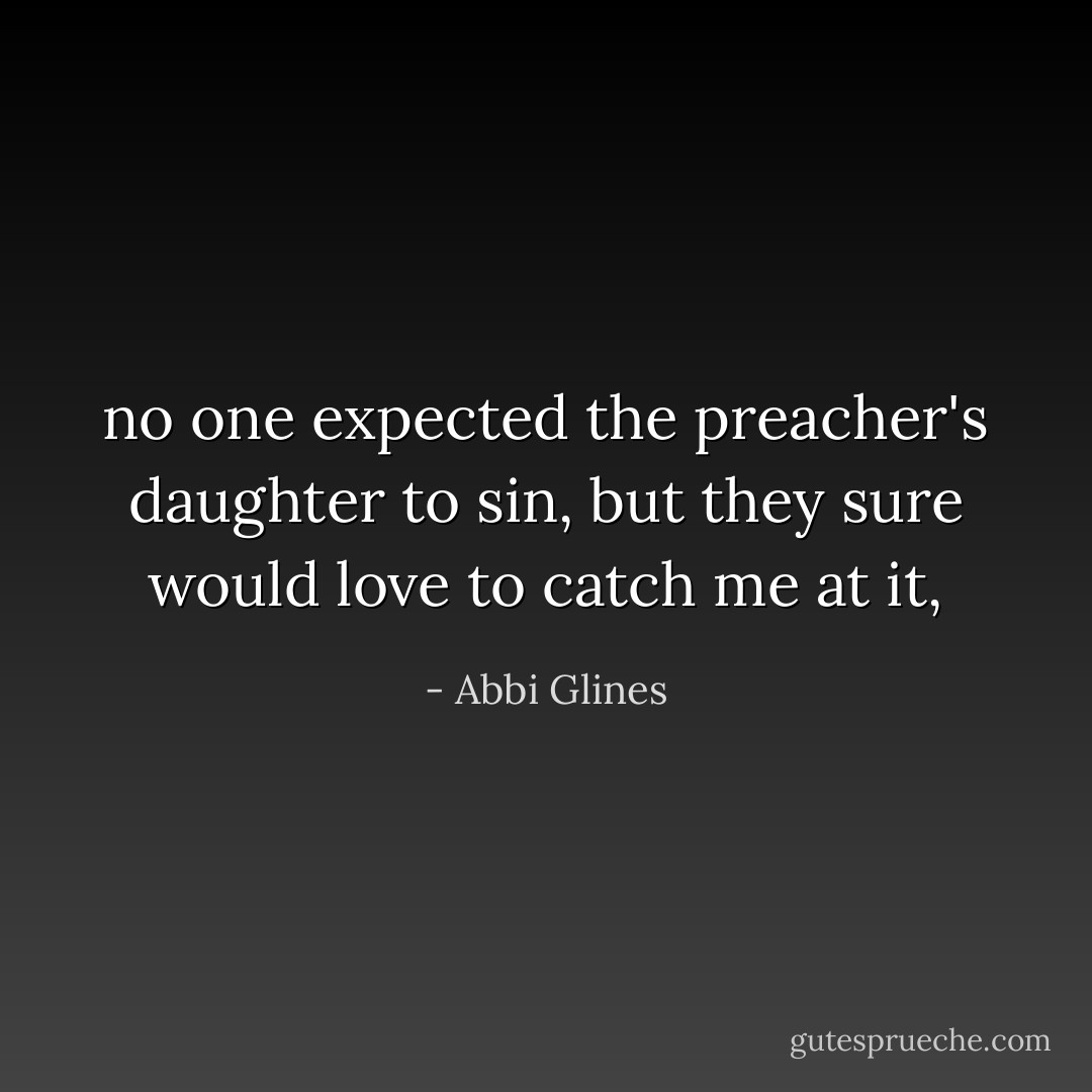 no one expected the preacher's daughter to sin, but they sure would love to catch me at it, - Abbi Glines