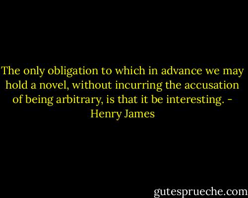 The only obligation to which in advance we may hold a novel, without incurring the accusation of being arbitrary, is that it be interesting. - Henry James