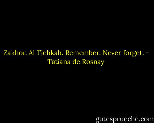 Zakhor. Al Tichkah. Remember. Never forget. - Tatiana de Rosnay