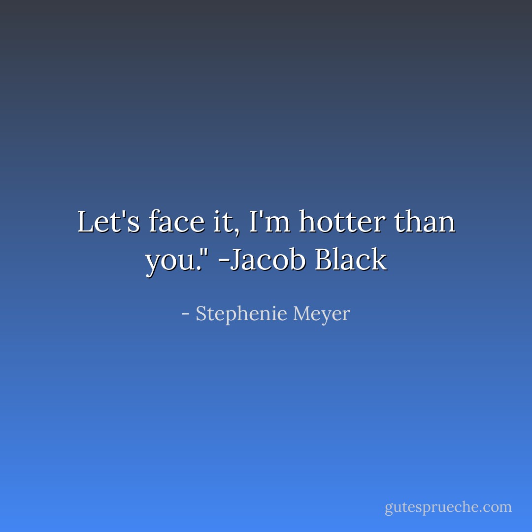 Let's face it, I'm hotter than you." -Jacob Black - Stephenie Meyer