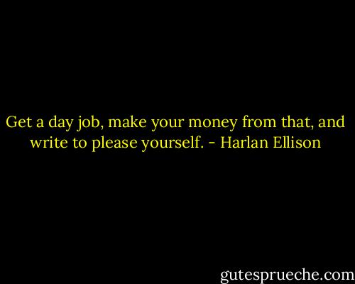 Get a day job, make your money from that, and write to please yourself. - Harlan Ellison