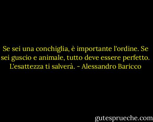 Se sei una conchiglia, è importante l'ordine. Se sei guscio e animale, tutto deve essere perfetto. L'esattezza ti salverà. - Alessandro Baricco
