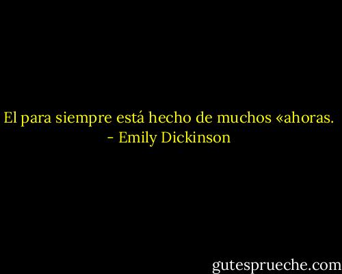 El para siempre está hecho de muchos «ahoras. - Emily Dickinson