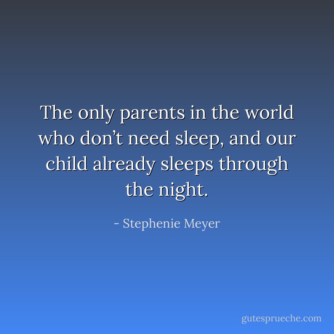 The only parents in the world who don’t need sleep, and our child already sleeps through the night. - Stephenie Meyer