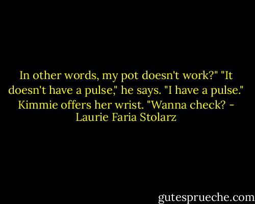 In other words, my pot doesn't work?"<br />"It doesn't have a pulse," he says.<br />"I have a pulse." Kimmie offers her wrist. "Wanna check? - Laurie Faria Stolarz