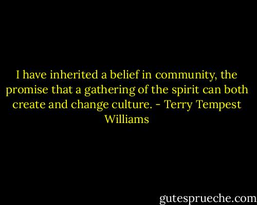 I have inherited a belief in community, the promise that a gathering of the spirit can both create and change culture. - Terry Tempest Williams