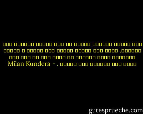 كنت فريسة الخوف، الخوف من هذا الافق الباعث على الرجاء. وكنت أحس بروحي تنطوي على ذاتها ، أحسها تتقهقر، وكنت مرعوبا من فكرة أنه لم يبق لها أمام هذا الحصار سوى الهرب . - Milan Kundera