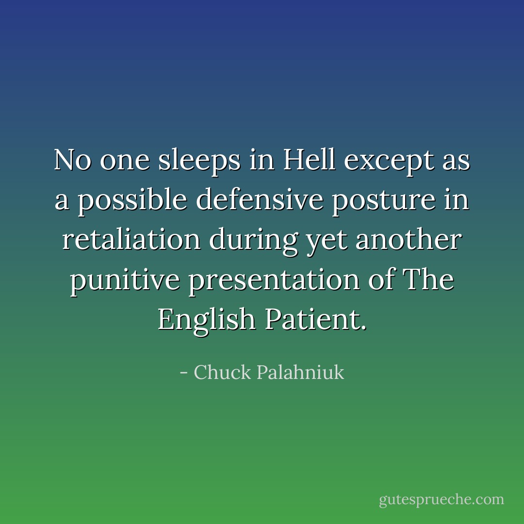 No one sleeps in Hell except as a possible defensive posture in retaliation during yet another punitive presentation of The English Patient. - Chuck Palahniuk