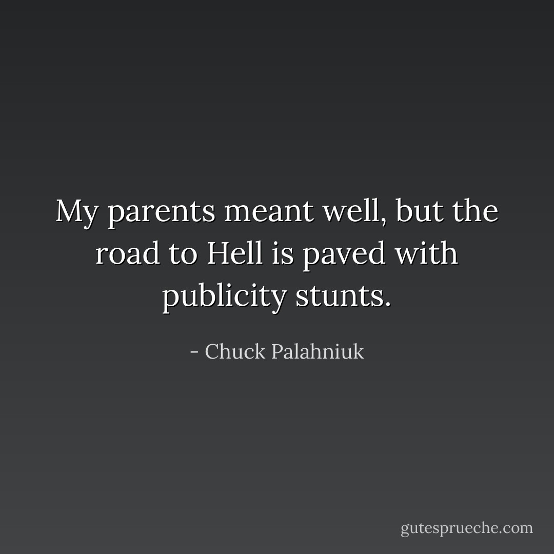 My parents meant well, but the road to Hell is paved with publicity stunts. - Chuck Palahniuk