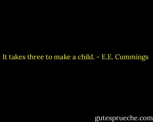 It takes three to make a child. - E.E. Cummings