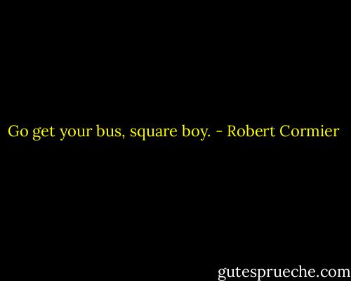 Go get your bus, square boy. - Robert Cormier