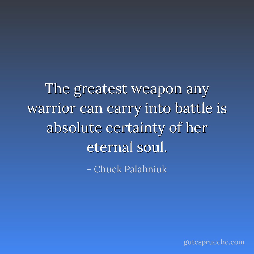 The greatest weapon any warrior can carry into battle is absolute certainty of her eternal soul. - Chuck Palahniuk