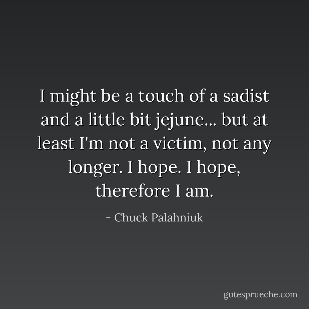I might be a touch of a sadist and a little bit jejune... but at least I'm not a victim, not any longer. I hope. I hope, therefore I am. - Chuck Palahniuk